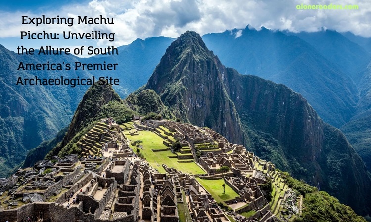 Exploring Machu Picchu: Unveiling the Allure of South America's Premier Archaeological Site