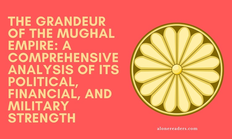 The Grandeur of the Mughal Empire: A Comprehensive Analysis of Its Political, Financial, and Military Strength