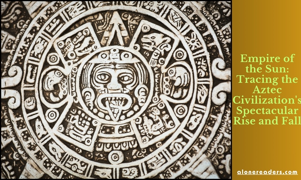 Empire of the Sun: Tracing the Aztec Civilization's Spectacular Rise and Fall