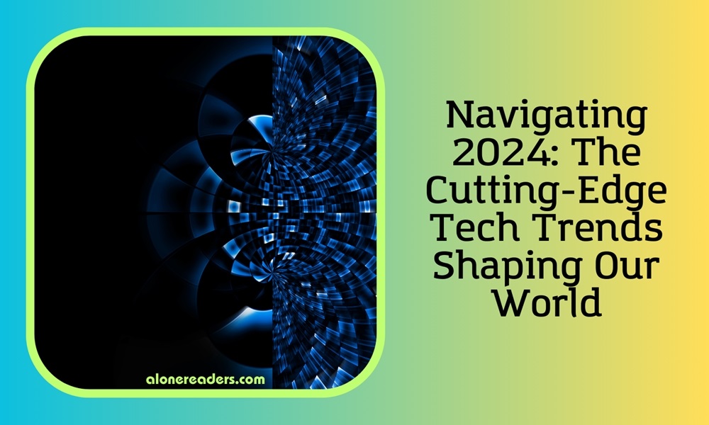 Navigating 2024: The Cutting-Edge Tech Trends Shaping Our World