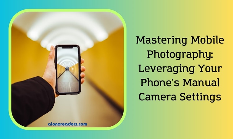 Mastering Mobile Photography: Leveraging Your Phone's Manual Camera Settings