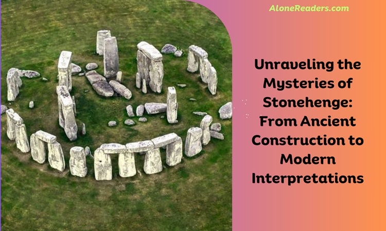 Unraveling the Mysteries of Stonehenge: From Ancient Construction to Modern Interpretations
