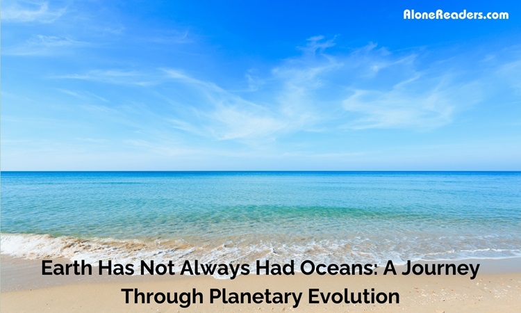 Earth Has Not Always Had Oceans: A Journey Through Planetary Evolution