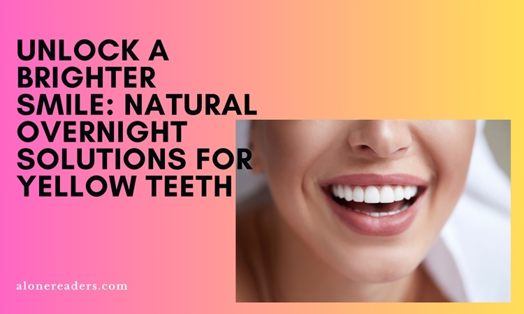 Unlock a Brighter Smile: Natural Overnight Solutions for Yellow Teeth