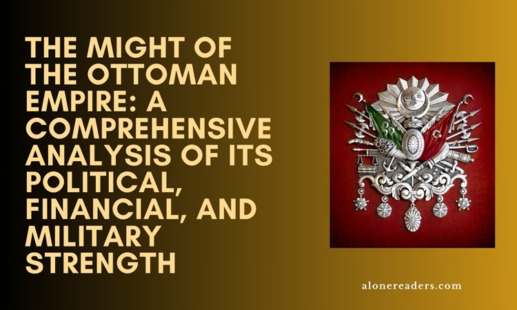 The Might of the Ottoman Empire: A Comprehensive Analysis of Its Political, Financial, and Military Strength