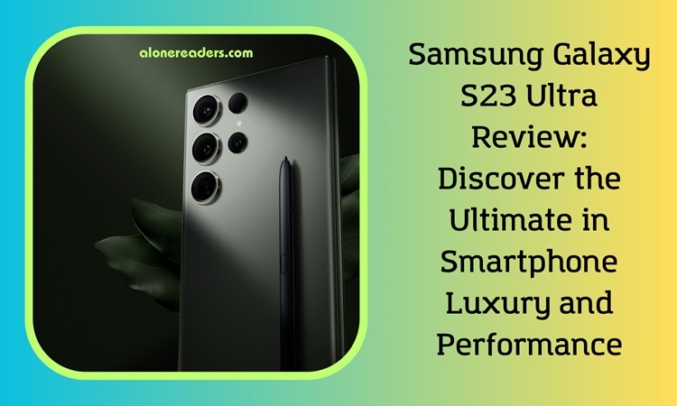 Samsung Galaxy S23 Ultra Review: Discover the Ultimate in Smartphone Luxury and Performance