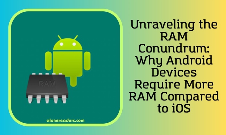 Unraveling the RAM Conundrum: Why Android Devices Require More RAM Compared to iOS
