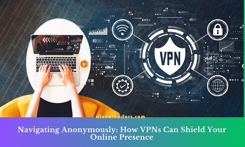 Navigating Anonymously: How VPNs Can Shield Your Online Presence