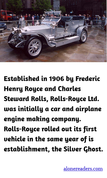 Established in 1906 by Frederic Henry Royce and Charles Steward Rolls, Rolls-Royce Ltd. was initially a car and airplane engine making company. Rolls-Royce rolled out its first vehicle in the same year of is establishment, the Silver Ghost.