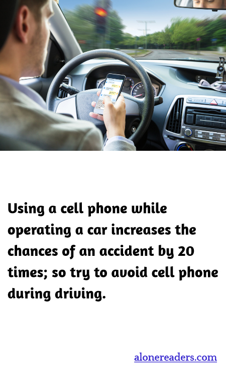 Using a cell phone while operating a car increases the chances of an accident by 20 times; so try to avoid cell phone during driving.