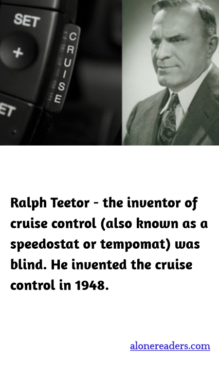 Ralph Teetor–the inventor of cruise control (also known as a speedostat or tempomat) was blind. He invented the cruise control in 1948.