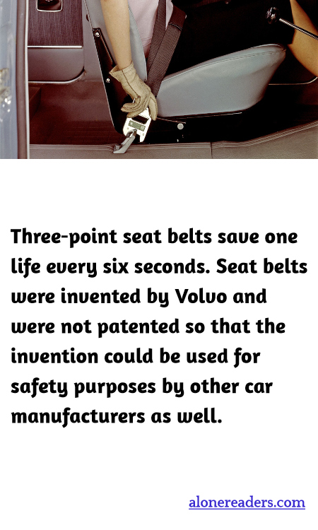 Three-point seat belts save one life every six seconds. Seat belts were invented by Volvo and were not patented so that the invention could be used for safety purposes by other car manufacturers as well.