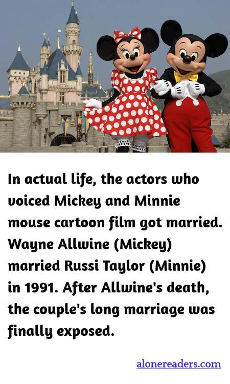 In actual life, the actors who voiced Mickey and Minnie mouse cartoon film got married. Wayne Allwine (Mickey) married Russi Taylor (Minnie) in 1991. After Allwine's death, the couple's long marriage was finally exposed.