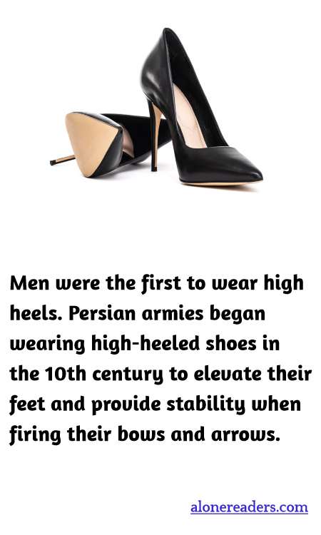 Men were the first to wear high heels. Persian armies began wearing high-heeled shoes in the 10th century to elevate their feet and provide stability when firing their bows and arrows.