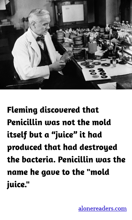 Fleming discovered that Penicillin was not the mold itself but a “juice” it had produced that had destroyed the bacteria. Penicillin was the name he gave to the "mold juice."