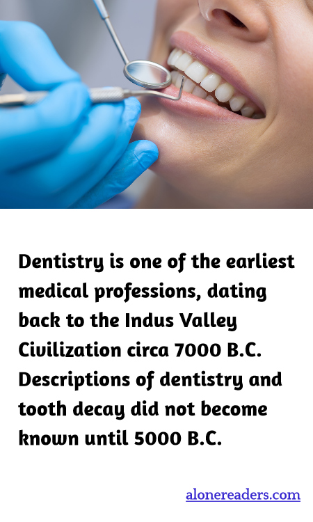 Dentistry is one of the earliest medical professions, dating back to the Indus Valley Civilization circa 7000 B.C. Descriptions of dentistry and tooth decay did not become known until 5000 B.C.