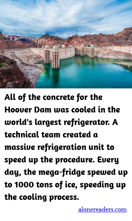 All of the concrete for the Hoover Dam was cooled in the world's largest refrigerator. A technical team created a massive refrigeration unit to speed up the procedure. Every day, the mega-fridge spewed up to 1000 tons of ice, speeding up the cooling process.