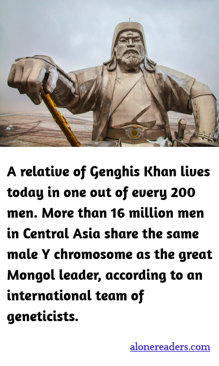 A relative of Genghis Khan lives today in one out of every 200 men. More than 16 million men in Central Asia share the same male Y chromosome as the great Mongol leader, according to an international team of geneticists.