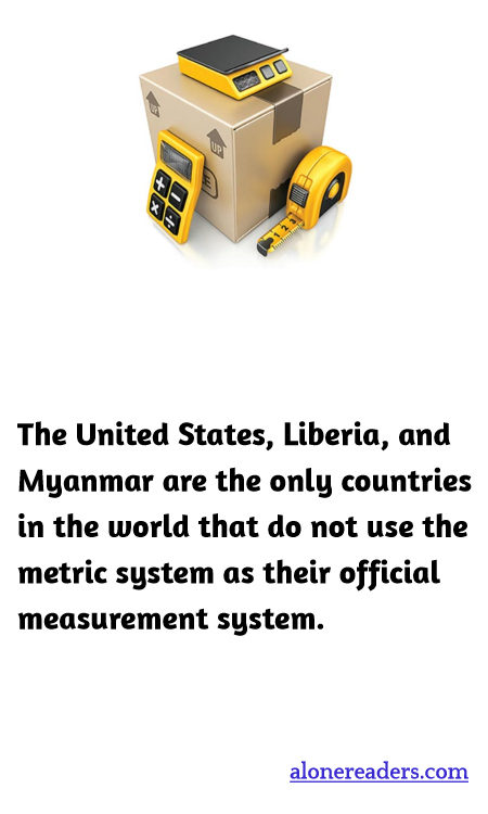 The United States, Liberia, and Myanmar are the only countries in the world that do not use the metric system as their official measurement system.