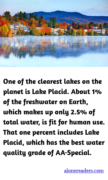 One of the clearest lakes on the planet is Lake Placid. About 1% of the freshwater on Earth, which makes up only 2.5% of total water, is fit for human use. That one percent includes Lake Placid, which has the best water quality grade of AA-Special.