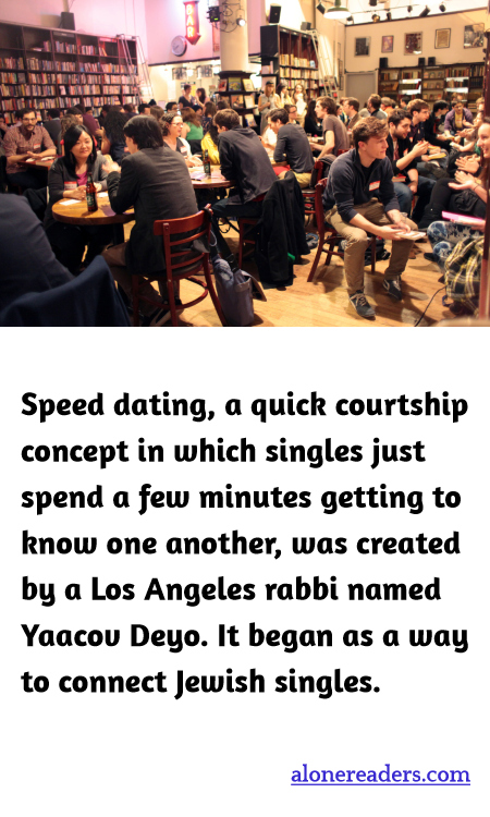 Speed dating, a quick courtship concept in which singles just spend a few minutes getting to know one another, was created by a Los Angeles rabbi named Yaacov Deyo. It began as a way to connect Jewish singles.