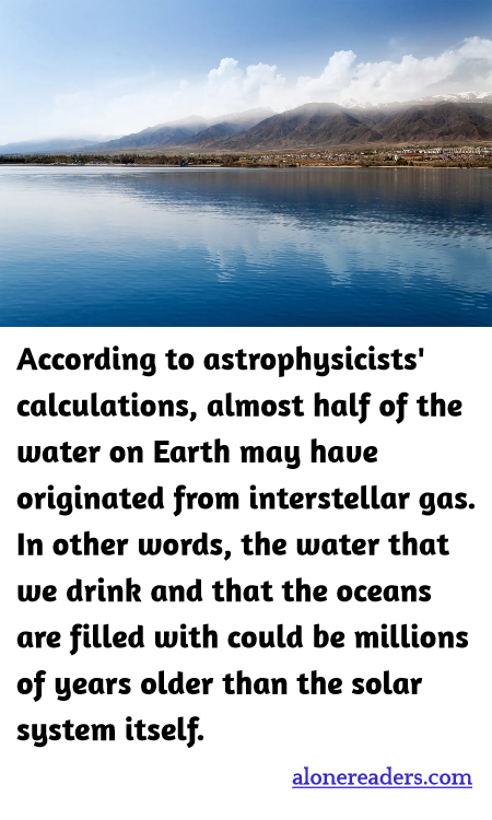 According to astrophysicists' calculations, almost half of the water on Earth may have originated from interstellar gas. In other words, the water that we drink and that the oceans are filled with could be millions of years older than the solar system itself.