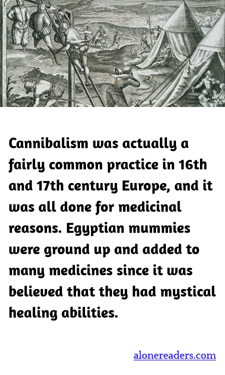Cannibalism was actually a fairly common practice in 16th and 17th century Europe, and it was all done for medicinal reasons. Egyptian mummies were ground up and added to many medicines since it was believed that they had mystical healing abilities.