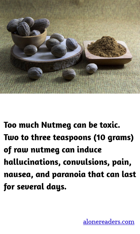 Too much Nutmeg can be toxic. Two to three teaspoons (10 grams) of raw nutmeg can induce hallucinations, convulsions, pain, nausea, and paranoia that can last for several days.