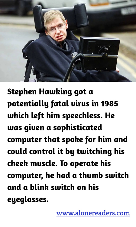 Stephen Hawking got a potentially fatal virus in 1985 which left him speechless. He was given a sophisticated computer that spoke for him and could control it by twitching his cheek muscle. To operate his computer, he had a thumb switch and a blink switch on his eyeglasses.