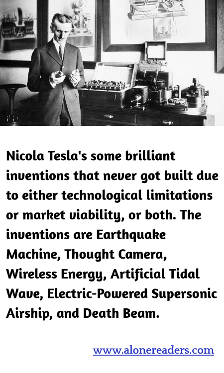 Nicola Tesla's some brilliant inventions that never got built due to either technological limitations or market viability, or both. The inventions are Earthquake Machine, Thought Camera, Wireless Energy, Artificial Tidal Wave, Electric-Powered Supersonic Airship, and Death Beam.