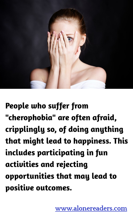 People who suffer from cherophobia are often afraid, cripplingly so, of doing anything that might lead to happiness. This includes participating in fun activities and rejecting opportunities that may lead to positive outcomes.