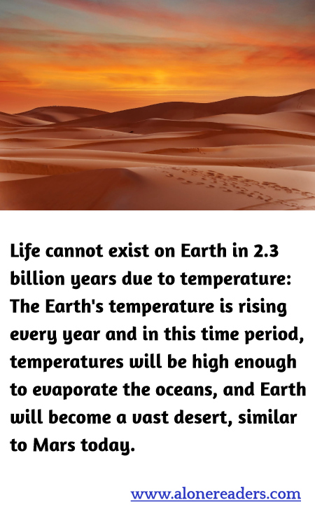 Life cannot exist on Earth in 2.3 billion years due to temperature: The Earth's temperature is rising every year and in this time period, temperatures will be high enough to evaporate the oceans, and Earth will become a vast desert, similar to Mars today.