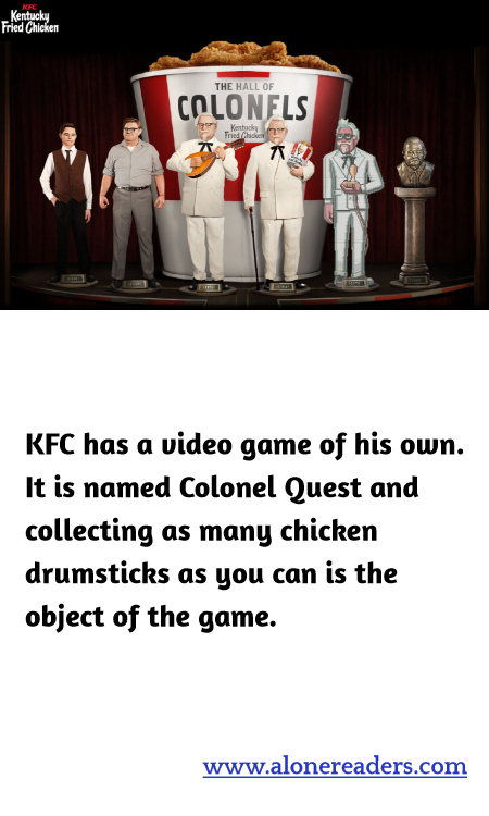 KFC has a video game of his own. It is named Colonel Quest and collecting as many chicken drumsticks as you can is the object of the game.