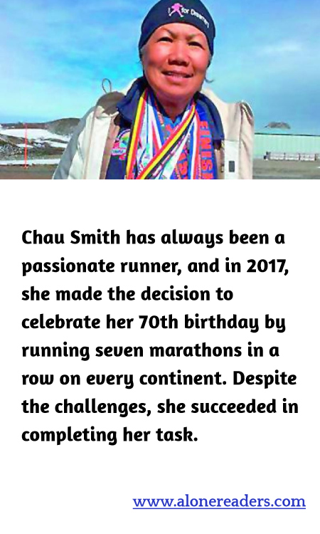 Chau Smith has always been a passionate runner, and in 2017, she made the decision to celebrate her 70th birthday by running seven marathons in a row on every continent. Despite the challenges, she succeeded in completing her task.
