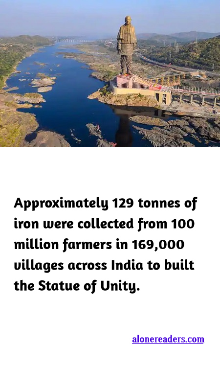 <p><span style="background-color:#ffffff; color:#000000; font-family:Roboto,RobotoDraft,Helvetica,Arial,sans-serif; font-size:13px">Approximately 129 tonnes of iron were collected from 100 million farmers in 169,000 villages across India to built the Statue of Unity.</span></p>

