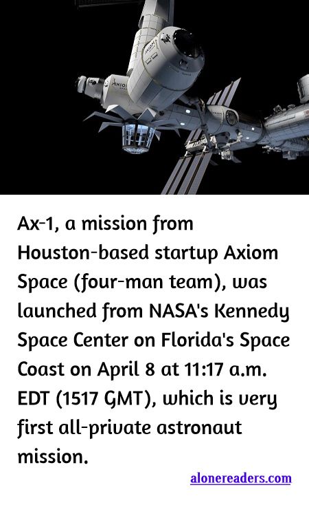 <p><span style="background-color:#ffffff; color:#000000; font-family:Roboto,RobotoDraft,Helvetica,Arial,sans-serif; font-size:13px">Ax-1, a mission from Houston-based startup Axiom Space (four-man team), was launched from NASA&#39;s Kennedy Space Center on Florida&#39;s Space Coast on April 8 at 11:17 a.m. EDT (1517 GMT), which is very first all-private astronaut mission.</span></p>
