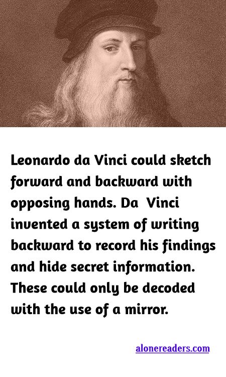 <p><span style="background-color:#ffffff; color:#000000; font-family:Roboto,RobotoDraft,Helvetica,Arial,sans-serif; font-size:13px">Leonardo da Vinci could sketch forward and backward with opposing hands. Da Vinci invented a system of writing backward to record his findings and hide secret information. These could only be decoded with the use of a mirror.</span></p>
