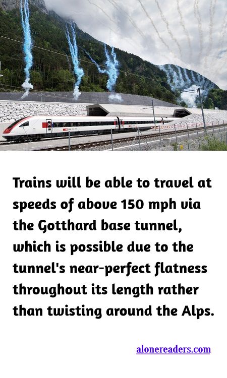 <p><span style="background-color:#ffffff; color:#000000; font-family:Roboto,RobotoDraft,Helvetica,Arial,sans-serif; font-size:13px">Trains will be able to travel at speeds of above 150 mph via the Gotthard base tunnel, which is possible due to the tunnel&#39;s near-perfect flatness throughout its length rather than twisting around the Alps.</span></p>
