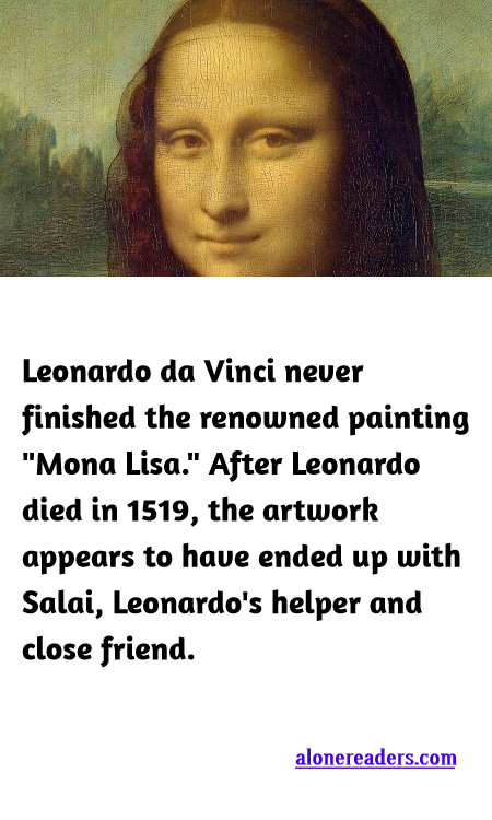 <p><span style="background-color:#ffffff; color:#000000; font-family:Roboto,RobotoDraft,Helvetica,Arial,sans-serif; font-size:13px">Leonardo da Vinci never finished the renowned painting &quot;Mona Lisa.&quot; After Leonardo died in 1519, the artwork appears to have ended up with Salai, Leonardo&#39;s helper and close friend.</span></p>
