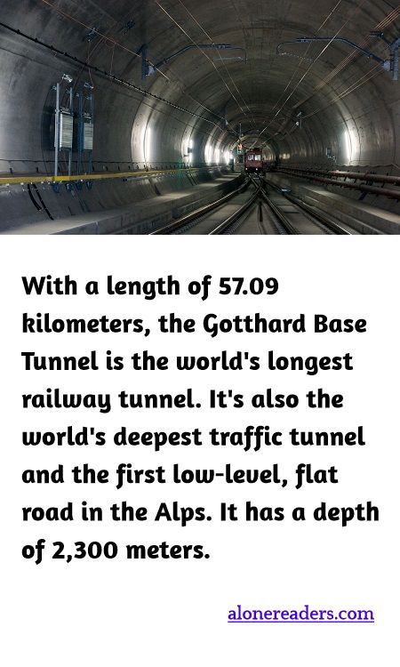 <p><span style="background-color:#ffffff; color:#000000; font-family:Roboto,RobotoDraft,Helvetica,Arial,sans-serif; font-size:13px">With a length of 57.09 kilometers, the Gotthard Base Tunnel is the world&#39;s longest railway tunnel. It&#39;s also the world&#39;s deepest traffic tunnel and the first low-level, flat road in the Alps. It has a depth of 2,300 meters.</span></p>
