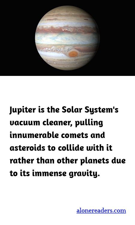 <p><span style="background-color:#ffffff; color:#000000; font-family:Roboto,RobotoDraft,Helvetica,Arial,sans-serif; font-size:13px">Jupiter is the Solar System&#39;s vacuum cleaner, pulling innumerable comets and asteroids to collide with it rather than other planets due to its immense gravity.</span></p>
