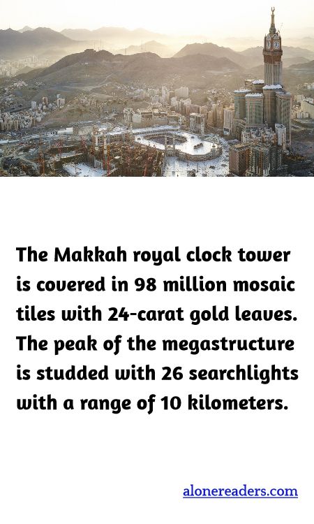 <p><span style="background-color:#ffffff; color:#000000; font-family:Roboto,RobotoDraft,Helvetica,Arial,sans-serif; font-size:13px">The Makkah royal clock tower is covered in 98 million mosaic tiles with 24-carat gold leaves. The peak of the megastructure is studded with 26 searchlights with a range of 10 kilometers.</span></p>
