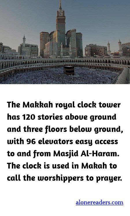 <p><span style="background-color:#ffffff; color:#000000; font-family:Roboto,RobotoDraft,Helvetica,Arial,sans-serif; font-size:13px">The Makkah royal clock tower has 120 stories above ground and three floors below ground, with 96 elevators easy access to and from Masjid Al-Haram. The clock is used in Makah to call the worshippers to prayer.</span></p>
