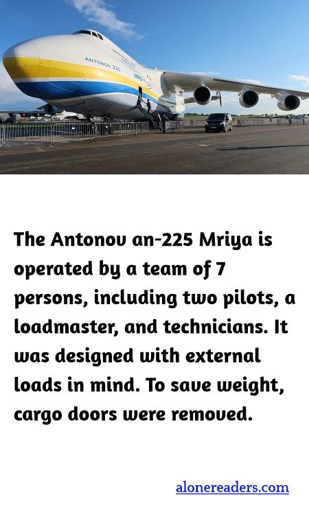 The Antonov an-225 Mriya is operated by a team of 7 persons, including two pilots, a loadmaster, and technicians. It was designed with external loads in mind. To save weight, cargo doors were removed.