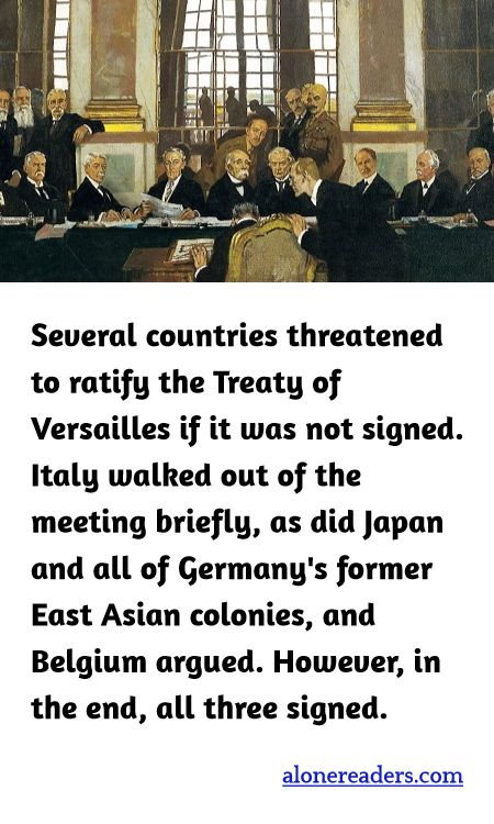 Several countries threatened to ratify the Treaty of Versailles if it was not signed. Italy walked out of the meeting briefly, as did Japan and all of Germany's former East Asian colonies, and Belgium argued. However, in the end, all three signed.