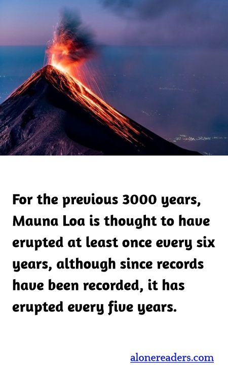For the previous 3000 years, Mauna Loa is thought to have erupted at least once every six years, although since records have been recorded, it has erupted every five years.