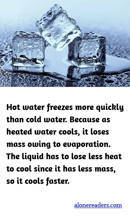 Hot water freezes more quickly than cold water. Because as heated water cools, it loses mass owing to evaporation. The liquid has to lose less heat to cool since it has less mass, so it cools faster.