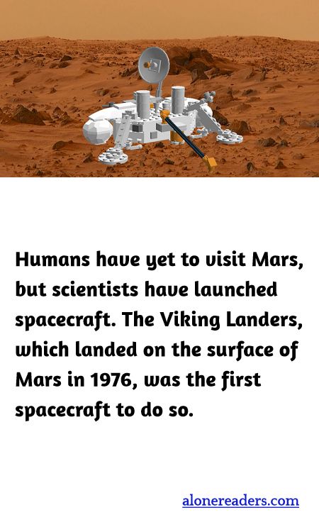 Humans have yet to visit Mars, but scientists have launched spacecraft. The Viking Landers, which landed on the surface of Mars in 1976, was the first spacecraft to do so.