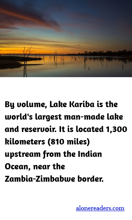 By volume, Lake Kariba is the world's largest man-made lake and reservoir. It is located 1,300 kilometers (810 miles) upstream from the Indian Ocean, near the Zambia-Zimbabwe border.