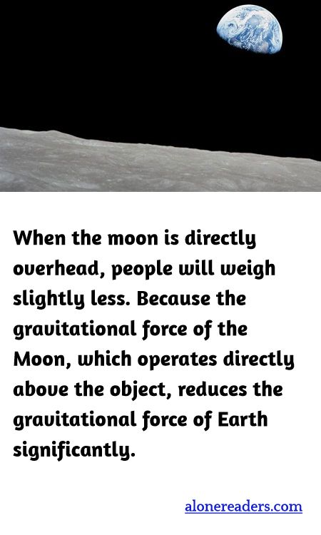 When the moon is directly overhead, people will weigh slightly less. Because the gravitational force of the Moon, which operates directly above the object, reduces the gravitational force of Earth significantly.